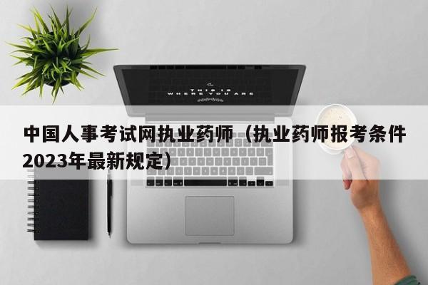 中国人事考试网执业药师（执业药师报考条件2023年最新规定）