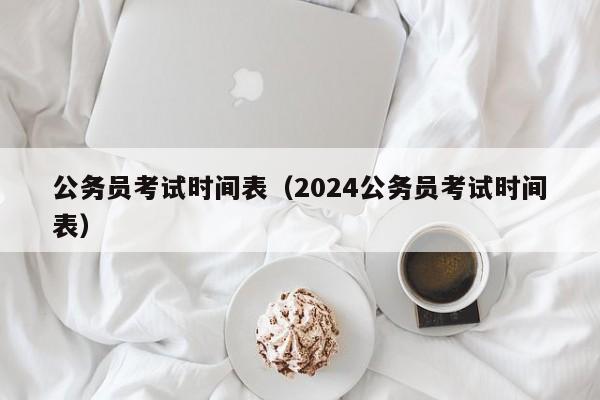 公务员考试时间表（2024公务员考试时间表）