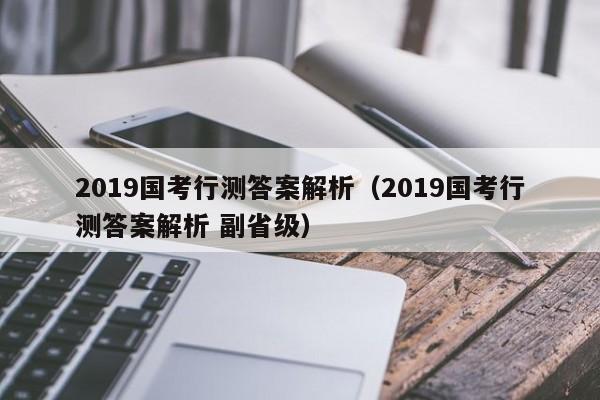 2019国考行测答案解析（2019国考行测答案解析 副省级）