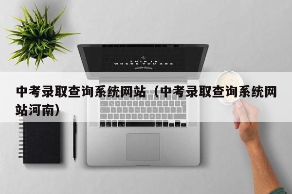 中考录取查询系统网站（中考录取查询系统网站河南）