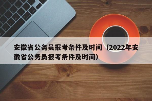 安徽省公务员报考条件及时间（2022年安徽省公务员报考条件及时间）