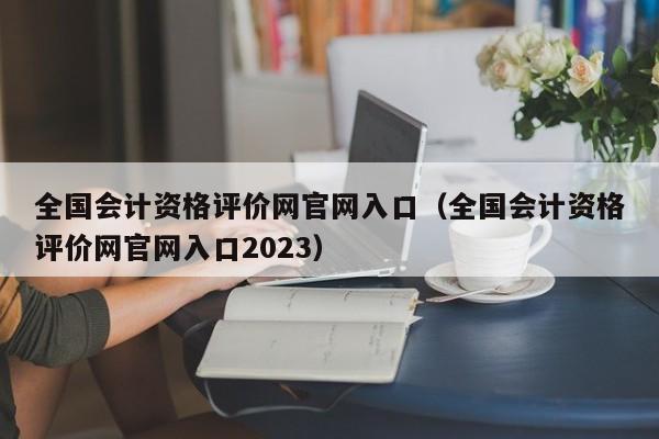 全国会计资格评价网官网入口（全国会计资格评价网官网入口2023）