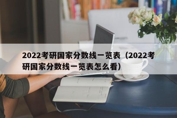 2022考研国家分数线一览表（2022考研国家分数线一览表怎么看）