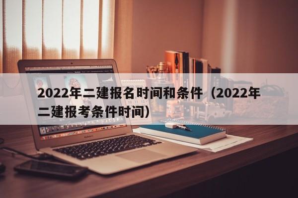 2022年二建报名时间和条件（2022年二建报考条件时间）