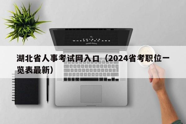 湖北省人事考试网入口（2024省考职位一览表最新）