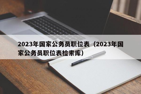 2023年国家公务员职位表（2023年国家公务员职位表检索库）