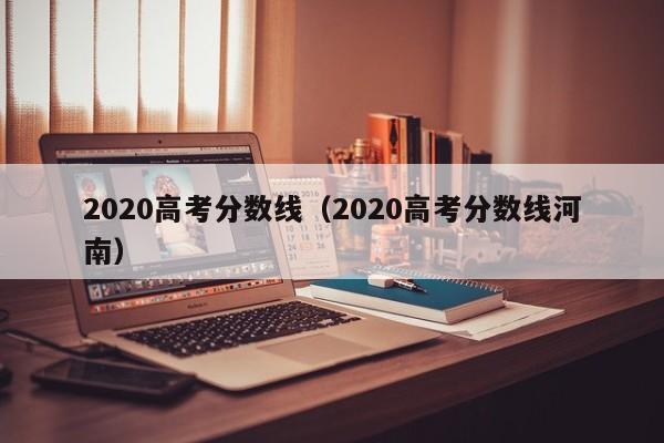 2020高考分数线（2020高考分数线河南）