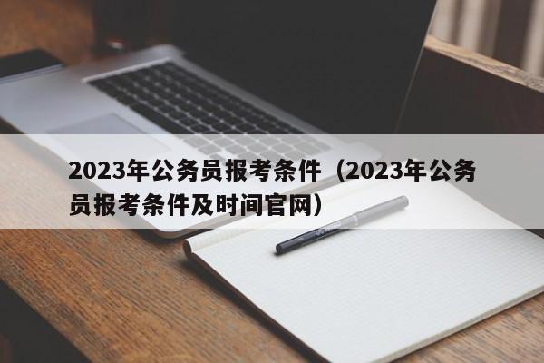 2023年公务员报考条件（2023年公务员报考条件及时间官网）