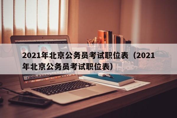 2021年北京公务员考试职位表（2021年北京公务员考试职位表）