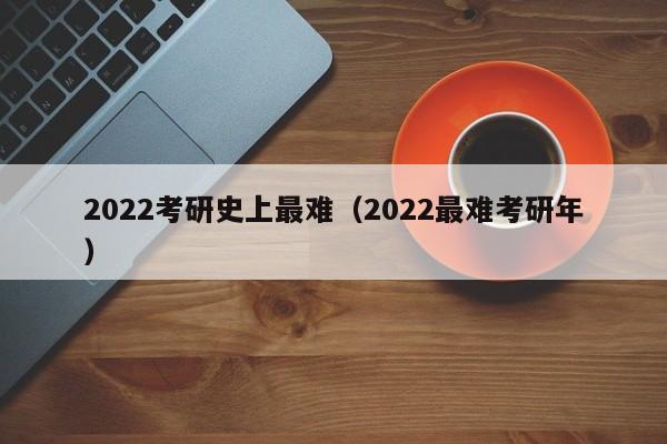 2022考研史上最难（2022最难考研年）