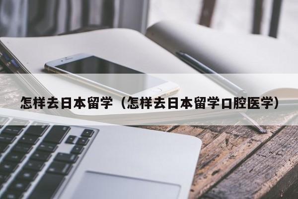 怎样去日本留学（怎样去日本留学口腔医学）