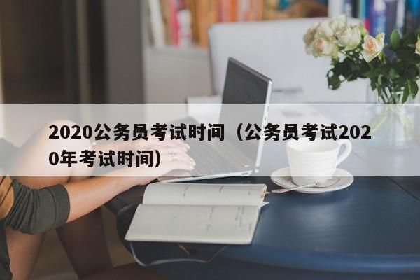 2020公务员考试时间（公务员考试2020年考试时间）