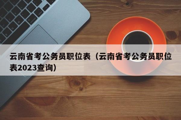 云南省考公务员职位表（云南省考公务员职位表2023查询）