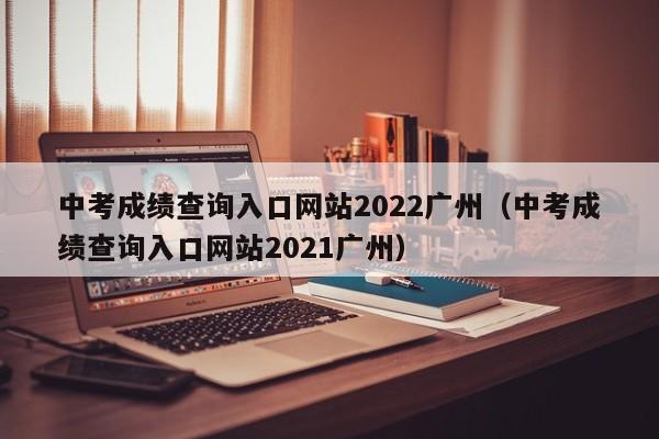 中考成绩查询入口网站2022广州（中考成绩查询入口网站2021广州）