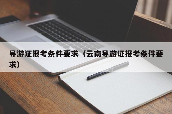 导游证报考条件要求（云南导游证报考条件要求）