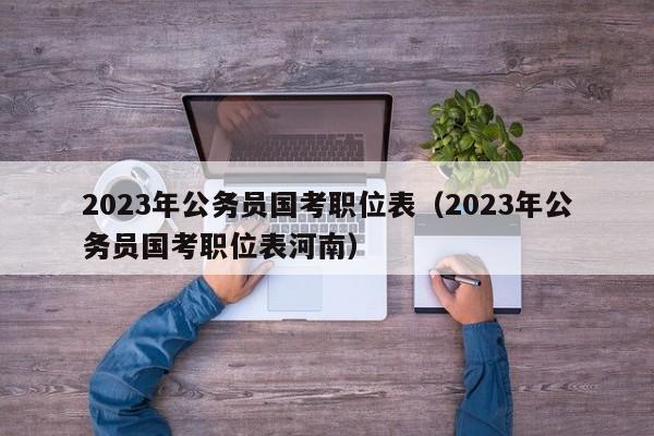 2023年公务员国考职位表（2023年公务员国考职位表河南）