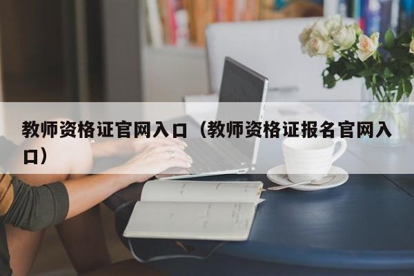 教师资格证官网入口（教师资格证报名官网入口）