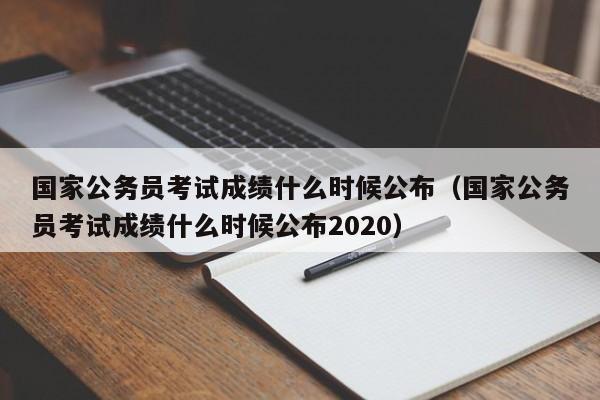 国家公务员考试成绩什么时候公布（国家公务员考试成绩什么时候公布2020）