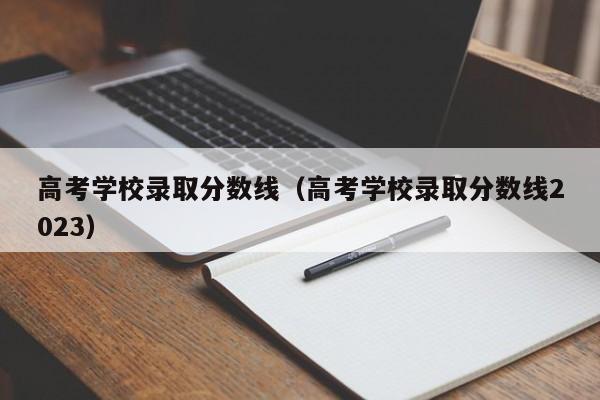 高考学校录取分数线（高考学校录取分数线2023）