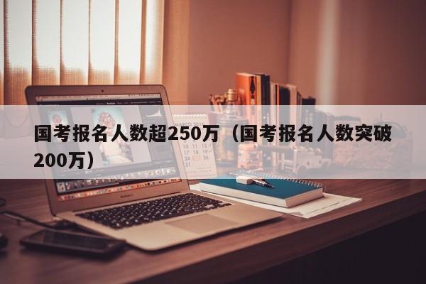 国考报名人数超250万（国考报名人数突破200万）