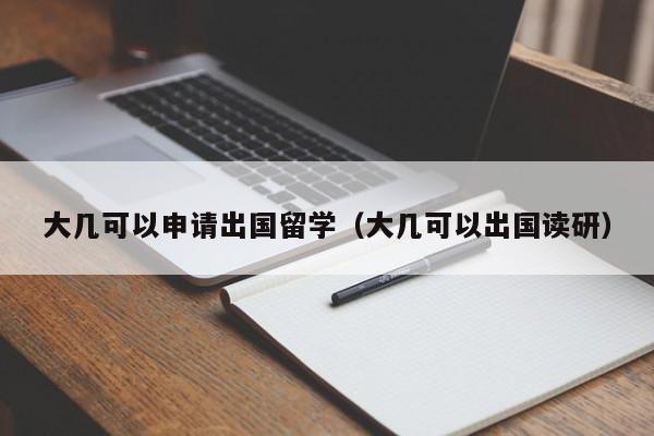 大几可以申请出国留学（大几可以出国读研）