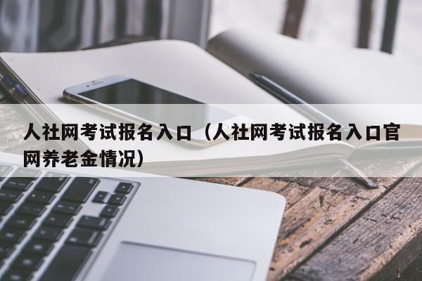 人社网考试报名入口（人社网考试报名入口官网养老金情况）