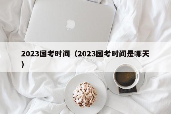 2023国考时间（2023国考时间是哪天）