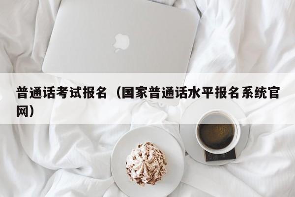 普通话考试报名（国家普通话水平报名系统官网）