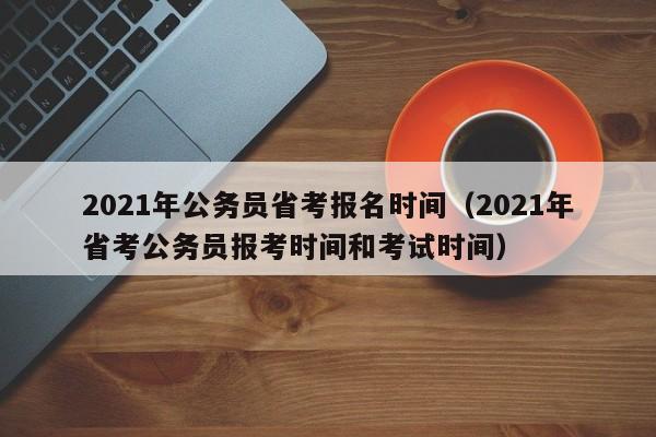 2021年公务员省考报名时间（2021年省考公务员报考时间和考试时间）