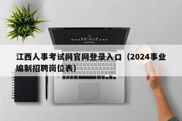 江西人事考试网官网登录入口（2024事业编制招聘岗位表）