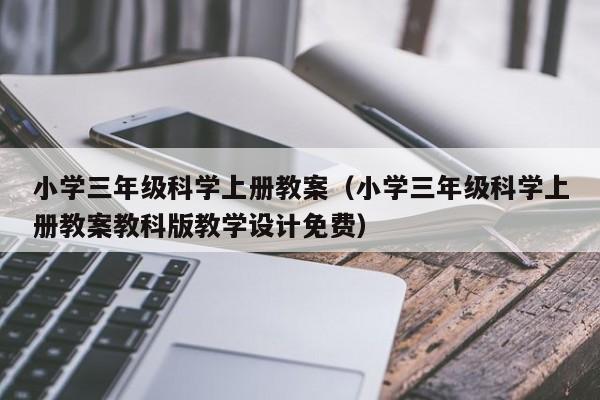 小学三年级科学上册教案（小学三年级科学上册教案教科版教学设计免费）