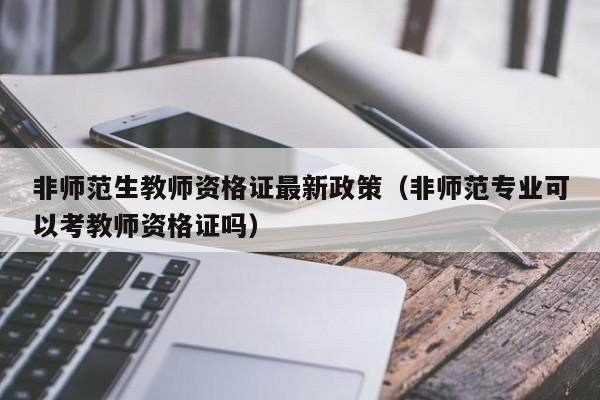 非师范生教师资格证最新政策（非师范专业可以考教师资格证吗）