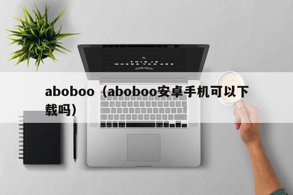 aboboo（aboboo安卓手机可以下载吗）