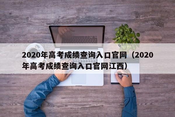 2020年高考成绩查询入口官网（2020年高考成绩查询入口官网江西）