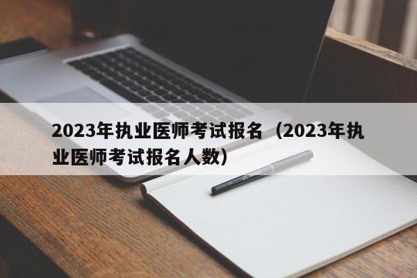 2023年执业医师考试报名（2023年执业医师考试报名人数）