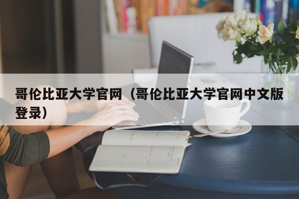 哥伦比亚大学官网（哥伦比亚大学官网中文版登录）