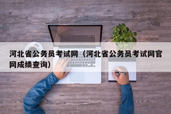 河北省公务员考试网（河北省公务员考试网官网成绩查询）