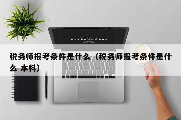 税务师报考条件是什么（税务师报考条件是什么 本科）