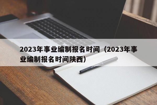 2023年事业编制报名时间（2023年事业编制报名时间陕西）