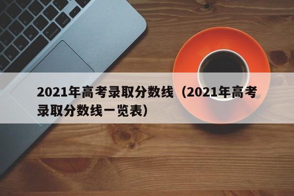 2021年高考录取分数线（2021年高考录取分数线一览表）