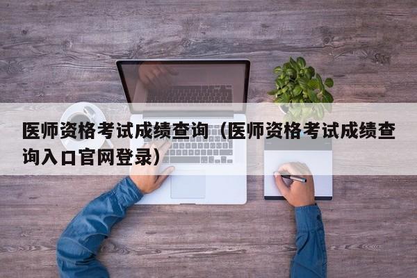 医师资格考试成绩查询（医师资格考试成绩查询入口官网登录）