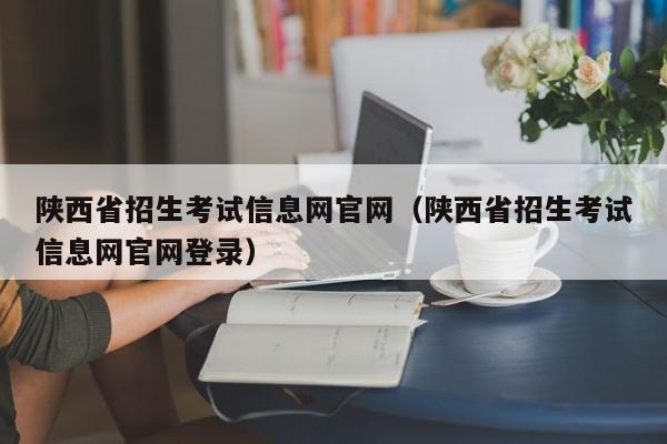 陕西省招生考试信息网官网（陕西省招生考试信息网官网登录）