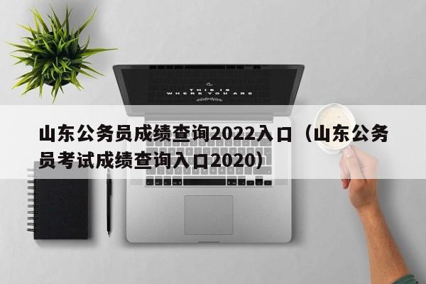 山东公务员成绩查询2022入口（山东公务员考试成绩查询入口2020）