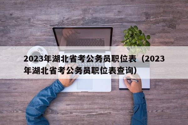 2023年湖北省考公务员职位表（2023年湖北省考公务员职位表查询）