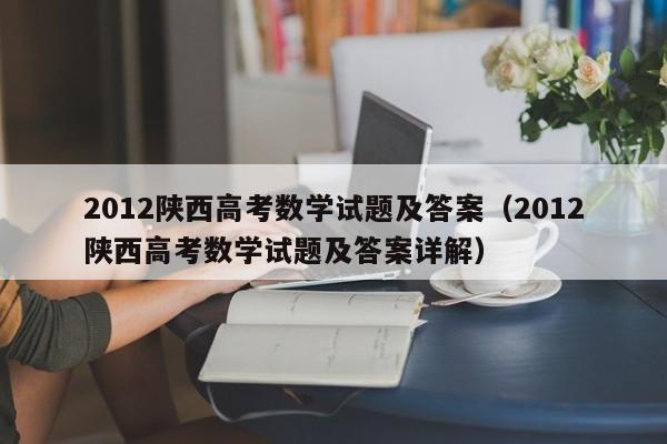 2012陕西高考数学试题及答案（2012陕西高考数学试题及答案详解）