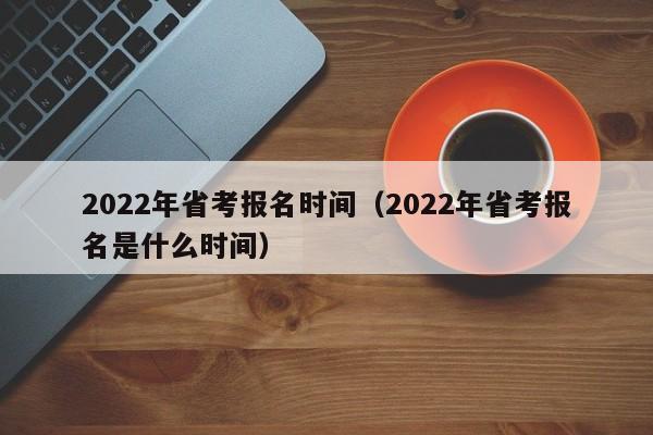 2022年省考报名时间（2022年省考报名是什么时间）