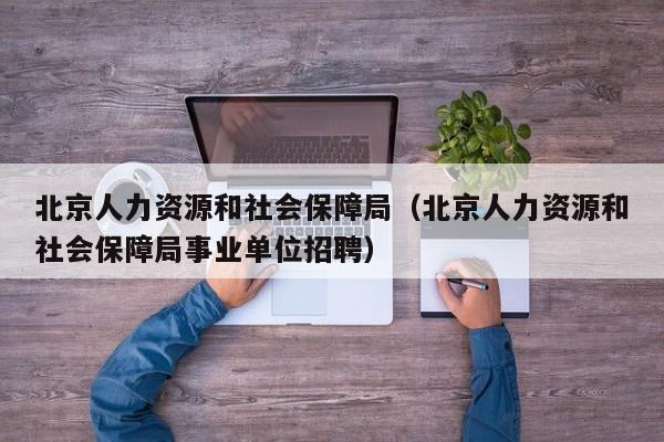 北京人力资源和社会保障局（北京人力资源和社会保障局事业单位招聘）