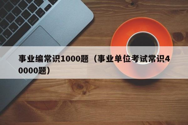 事业编常识1000题（事业单位考试常识40000题）