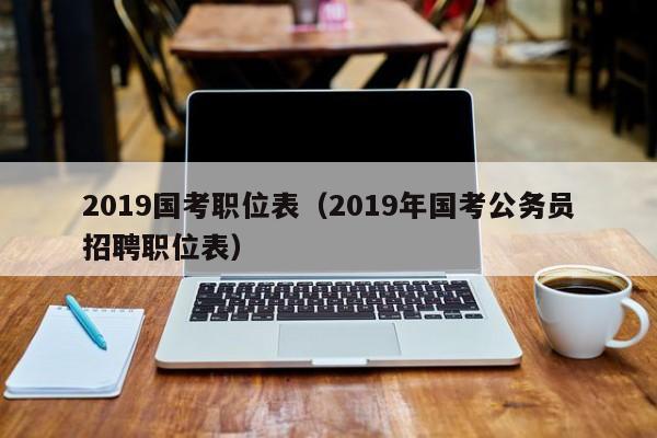 2019国考职位表（2019年国考公务员招聘职位表）