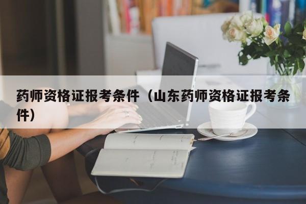 药师资格证报考条件（山东药师资格证报考条件）